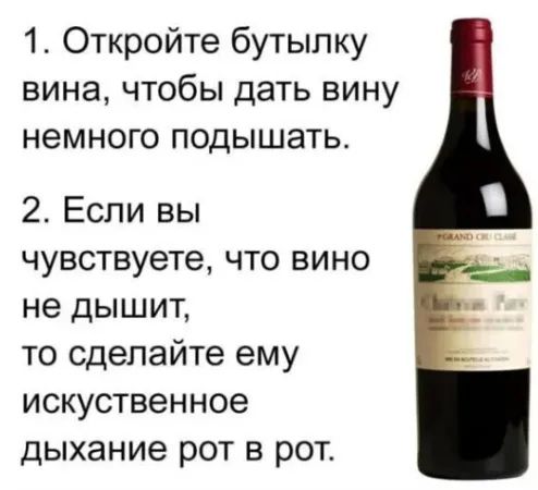 1. Откройте бутылку вина, чтобы дать вину немного подышать.
2. Если вы чувствуете, что вино не дышит, то сделайте ему искусственное дыхание рот в рот.