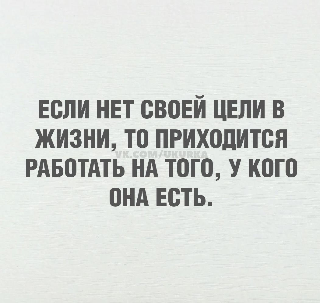 ЕСЛИ НЕТ СВОЕЙ ЦЕЛИ В ЖИЗНИ, ТО ПРИХОДИТСЯ РАБОТАТЬ НА ТОГО, У КОГО ОНА ЕСТЬ.