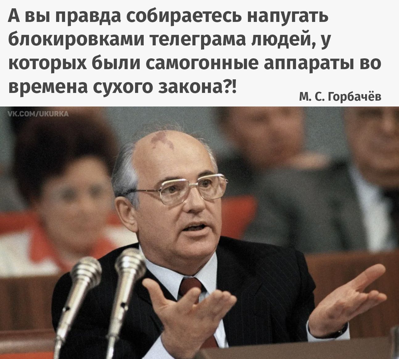 А вы правда собираетесь напугать блокировками телеграма людей, у которых были самогонные аппараты во времена сухого закона?! М. С. Горбачёв
