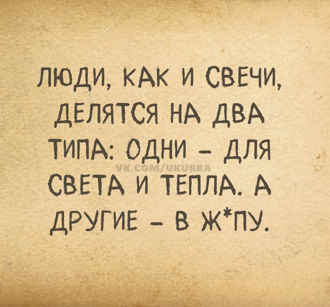 ЛЮДИ, КАК И СВЕЧИ, ДЕЛЯТСЯ НА ДВА ТИПА: ОДНИ – ДЛЯ СВЕТА И ТЕПЛА. А ДРУГИЕ – В Ж*ПУ.