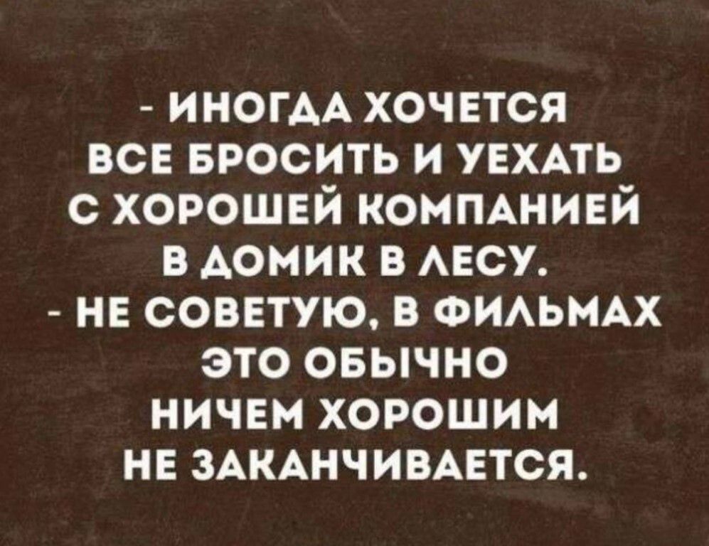 Иногда хочется все бросить и уехать с хорошей компанией в домик в лесу. Не советую, в фильмах это обычно ничем хорошим не заканчивается.