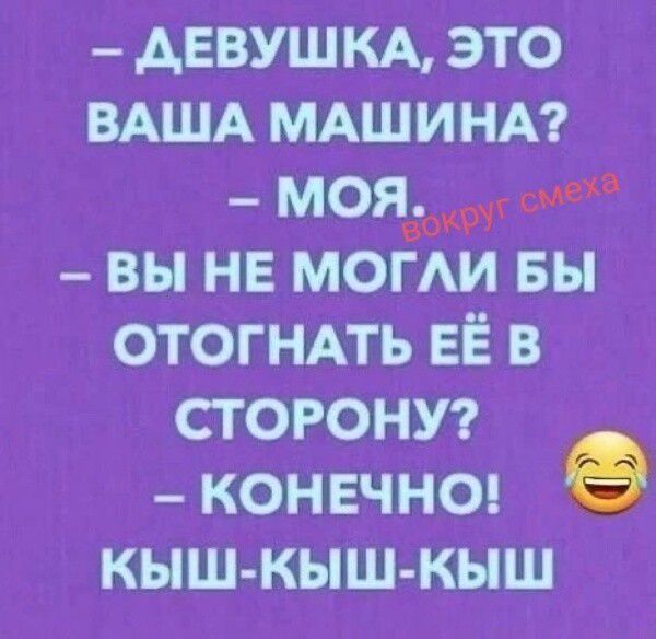 - ДЕВУШКА, ЭТО ВАША МАШИНА?
- МОЯ.
- ВЫ НЕ МОГЛИ БЫ ОТОГНАТЬ ЕЁ В СТОРОНУ?
- КОНЕЧНО! КЫШ-КЫШ-КЫШ
