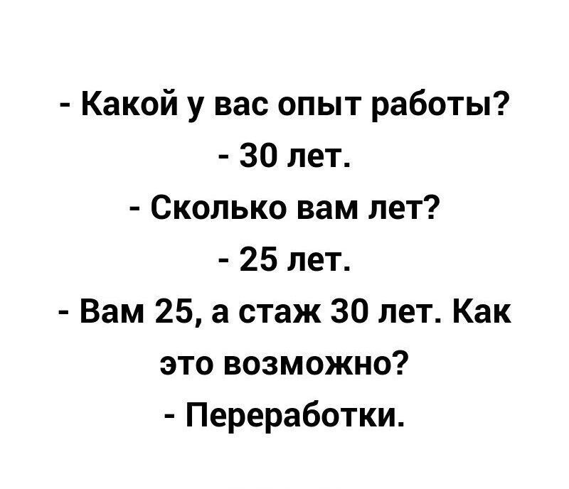 - Какой у вас опыт работы?
- 30 лет.
- Сколько вам лет?
- 25 лет.
- Вам 25, а стаж 30 лет. Как это возможно?
- Переработки.