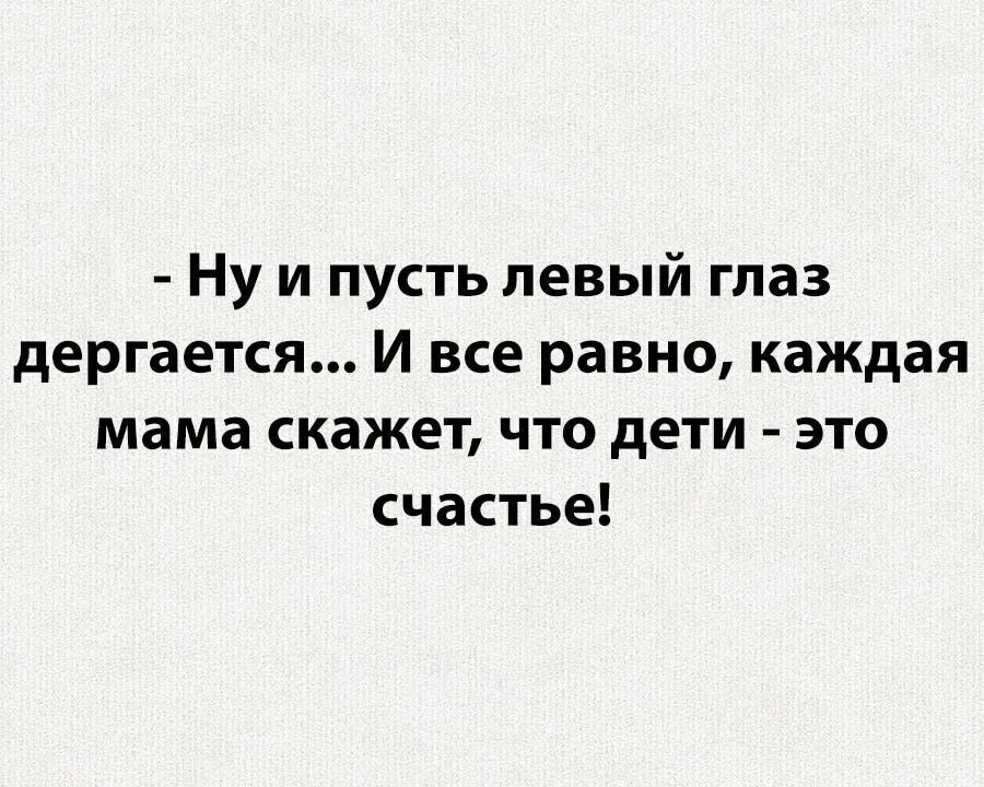 Ну и пусть левый глаз дергается... И все равно, каждая мама скажет, что дети - это счастье!