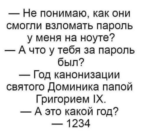 — Не понимаю, как они смогли взломать пароль у меня на ноуте?
— А что у тебя за пароль был?
— Год канонизации святого Доминика папой Григорием IX.
— А это какой год?
— 1234