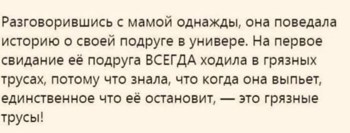 Разговорившись с мамой однажды, она поведала историю о своей подруге в универе. На первое свидание её подруга ВСЕГДА ходила в грязных трусах, потому что знала, что когда она выпьет, единственное что её остановит, — это грязные трусы!