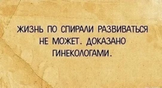 ЖИЗНЬ ПО СПИРАЛИ РАЗВИВАТЬСЯ НЕ МОЖЕТ. ДОКАЗАНО ГИНЕКОЛОГАМИ.