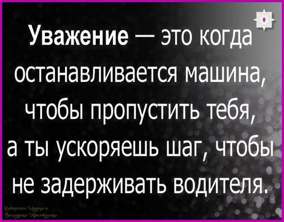 Уважение — это когда останавливается машина, чтобы пропустить тебя, а ты ускоряешь шаг, чтобы не задерживать водителя.
