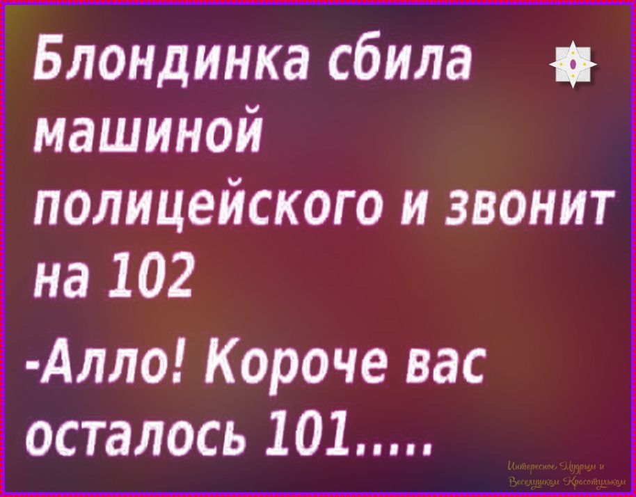 Блондинка сбила машиной полицейского и звонит на 102 -Алло! Короче вас осталось 101.....