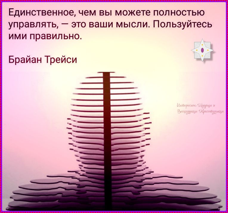 Единственное, чем вы можете полностью управлять, — это ваши мысли. Пользуйтесь ими правильно. Брайан Трейси