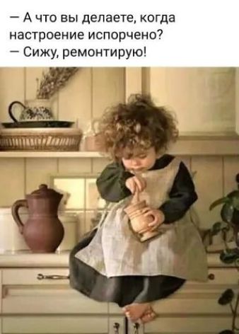 — А что вы делаете, когда настроение испорчено? — Сижу, ремонтирую!