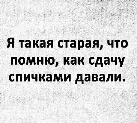 Я такая старая, что помню, как сдачу спичками давали.