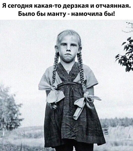 Я сегодня какая-то дерзкая и отчаянная. Было бы манту - намочила бы!