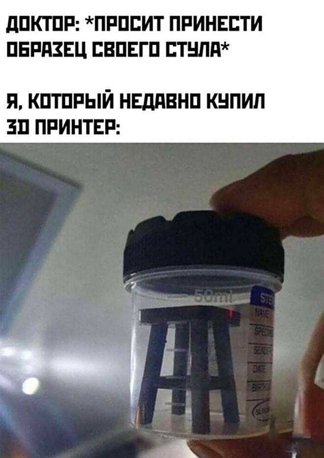 ДОКТОР: *ПРОСИТ ПРИНЕСТИ ОБРАЗЕЦ СВОЕГО СТУЛА*
Я, КОТОРЫЙ НЕДАВНО КУПИЛ 3D ПРИНТЕР: