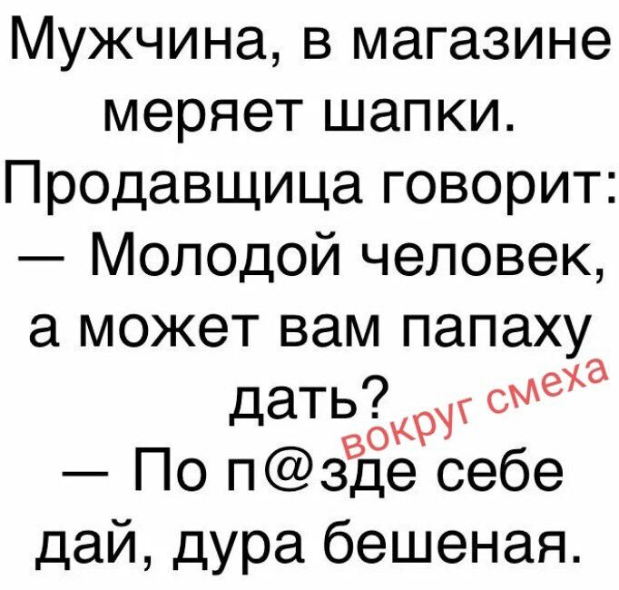 Мужчина, в магазине меряет шапки. Продавщица говорит: — Молодой человек, а может вам папаху дать? — По п@зде себе дай, дура бешеная. вокруг смеха