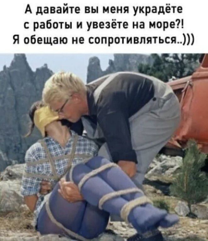 А давайте вы меня украдёте с работы и увезёте на море?! Я обещаю не сопротивляться..)))