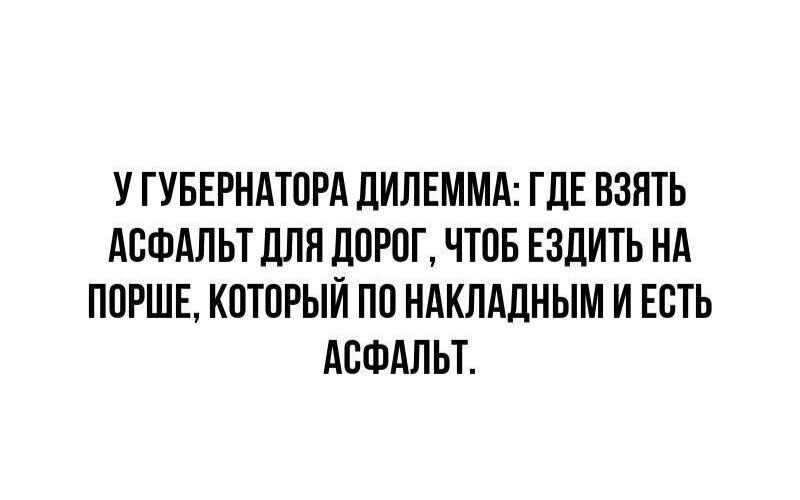 У ГУБЕРНАТОРА ДИЛЕММА: ГДЕ ВЗЯТЬ АСФАЛЬТ ДЛЯ ДОРОГ, ЧТОБ ЕЗДИТЬ НА ПОРШЕ, КОТОРЫЙ ПО НАКЛАДНЫМ И ЕСТЬ АСФАЛЬТ.