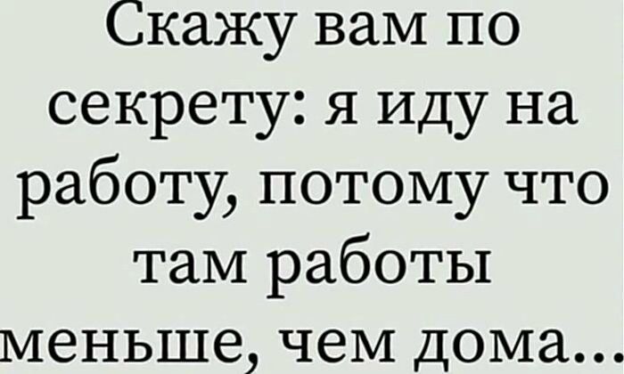 Скажу вам по секрету: я иду на работу, потому что там работы меньше, чем дома...