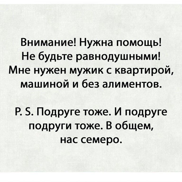 Внимание! Нужна помощь! Не будьте равнодушными! Мне нужен мужик с квартирой, машиной и без алиментов. P. S. Подруге тоже. И подруге подруги тоже. В общем, нас семеро.