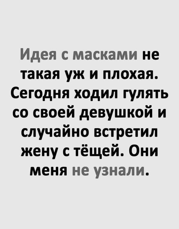 Идея с масками не такая уж и плохая. Сегодня ходил гулять со своей девушкой и случайно встретил жену с тёщей. Они меня не узнали.