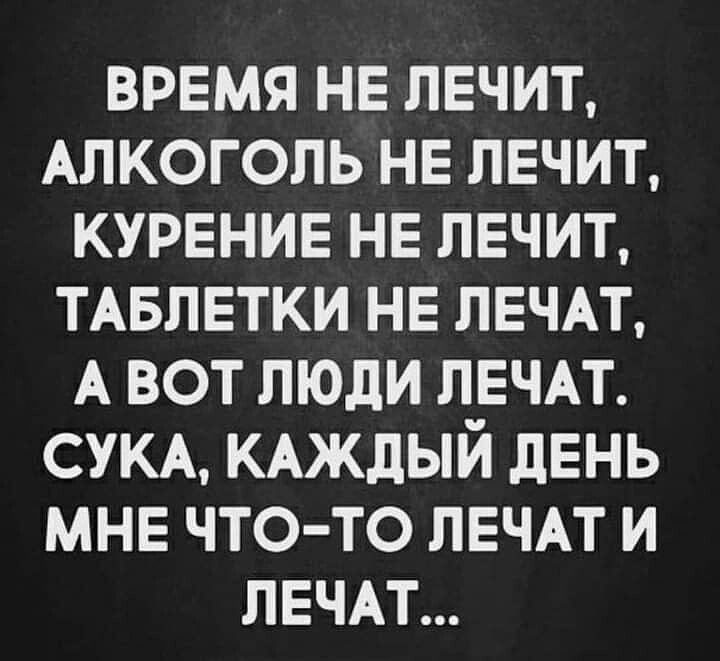 Время не лечит, алкоголь не лечит, курение не лечит, таблетки не лечат, а вот люди лечат. Сука, каждый день мне что-то лечат и лечат...