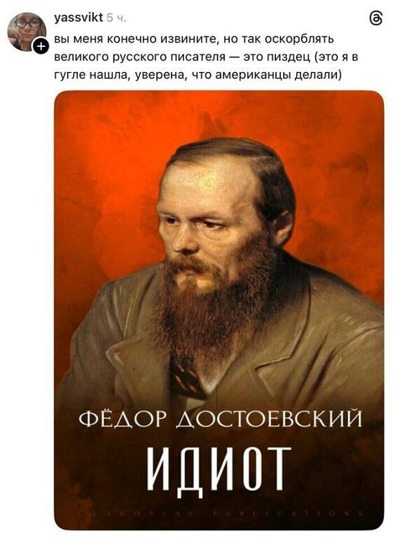 вы меня конечно извините, но так оскорблять великого русского писателя — это пиздец (это я в гугле нашла, уверена, что американцы делали) ФЁДОР ДОСТОЕВСКИЙ ИДИОТ