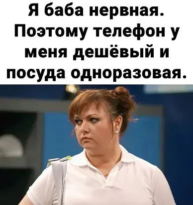 Я баба нервная. Поэтому телефон у меня дешёвый и посуда одноразовая.
