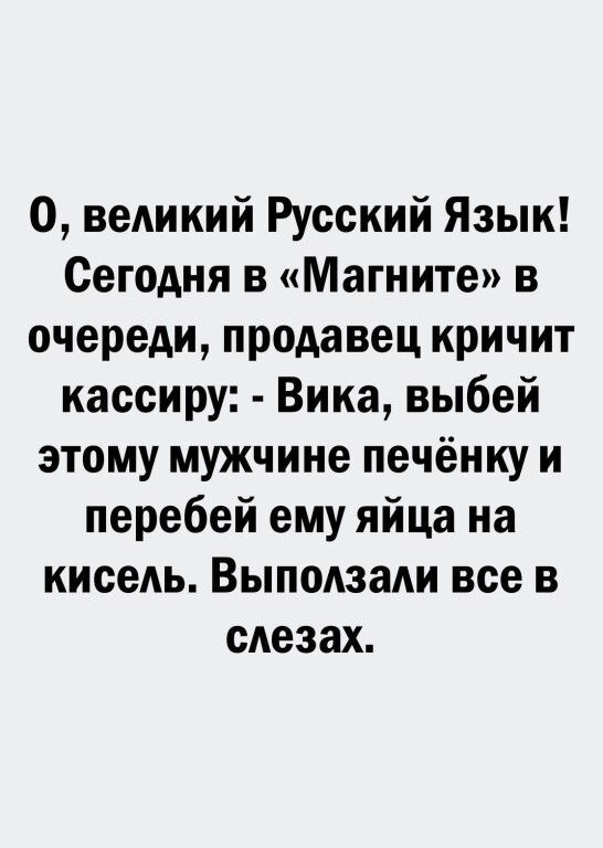 О, великий Русский Язык! Сегодня в «Магните» в очереди, продавец кричит кассиру: - Вика, выбей этому мужчине печёнку и перебей ему яйца на кисель. Выползали все в слезах.