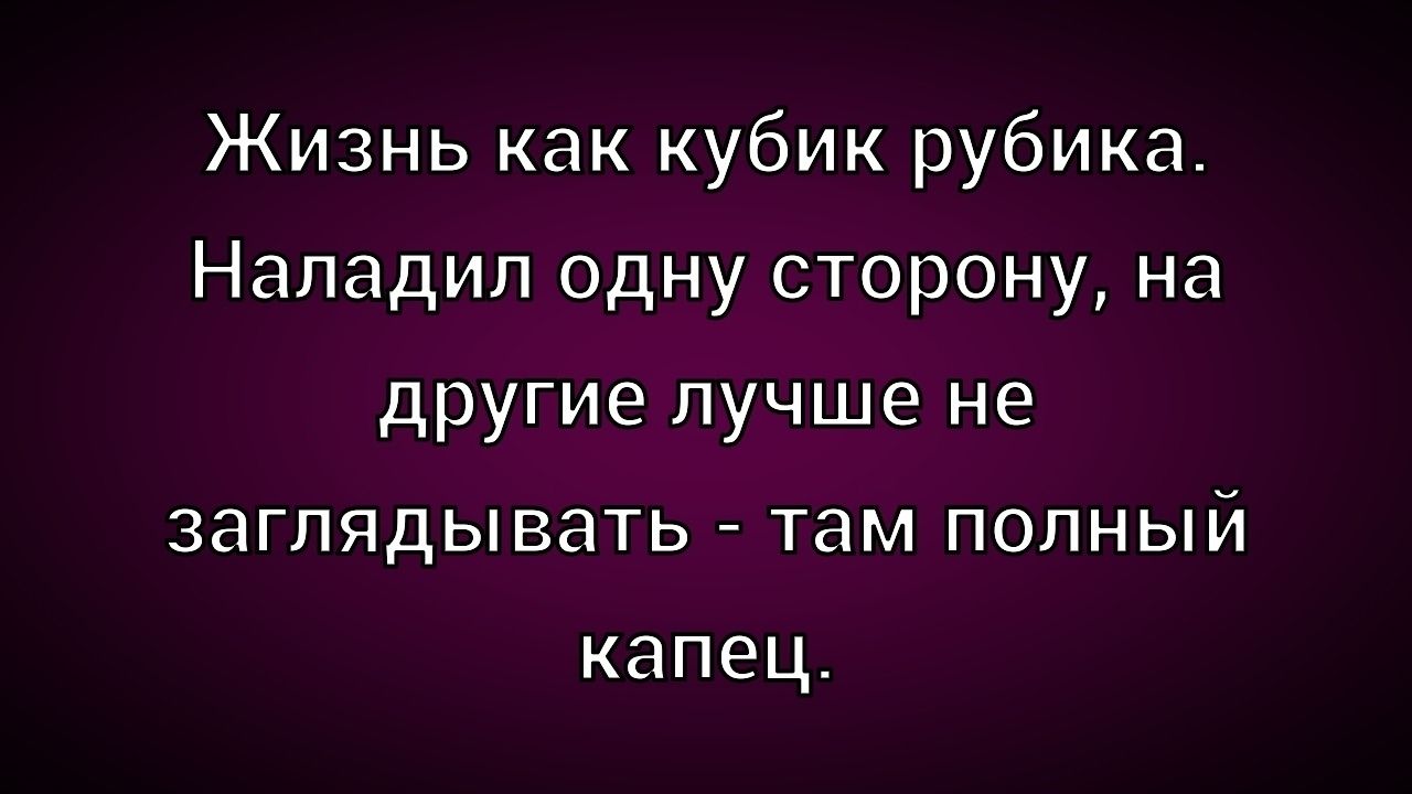 Жизнь как кубик рубика. Наладил одну сторону, на другие лучше не заглядывать - там полный капец.