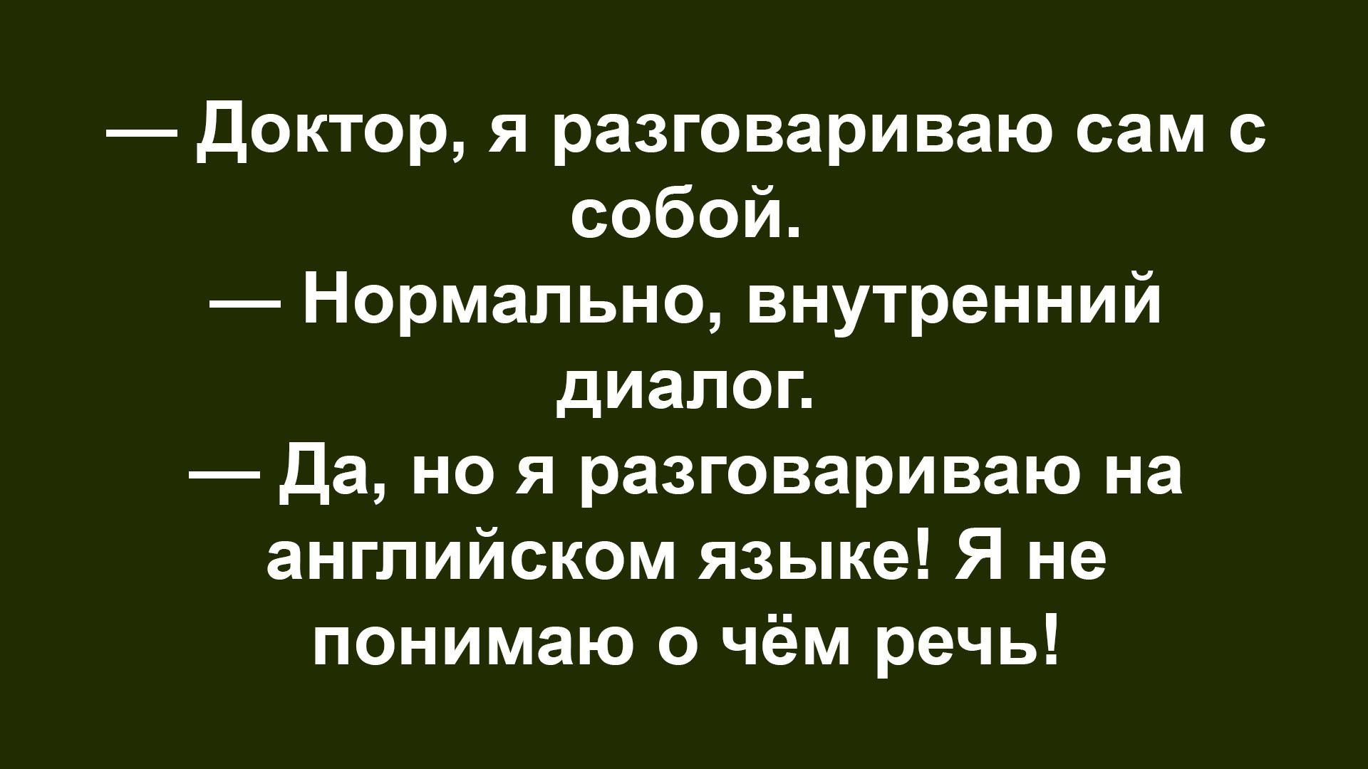 — Доктор, я разговариваю сам с собой. — Нормально, внутренний диалог. — Да, но я разговариваю на английском языке! Я не понимаю о чём речь!
