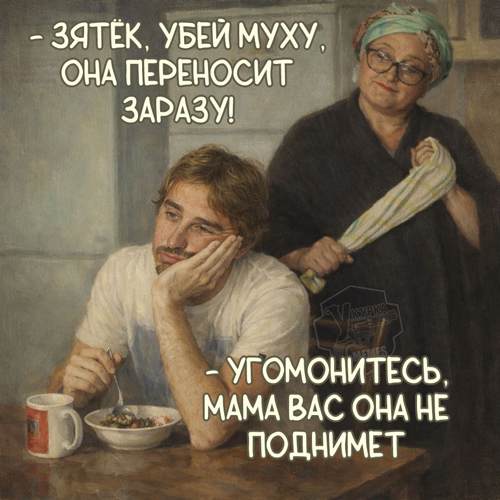 – ЗЯТЁК, УБЕЙ МУХУ, ОНА ПЕРЕНОСИТ ЗАРАЗУ! – УГОМОНИТЕСЬ, МАМА ВАС ОНА НЕ ПОДНИМЕТ