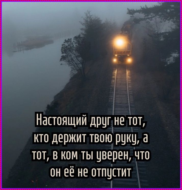 Настоящий друг не тот, кто держит твою руку, а тот, в ком ты уверен, что он её не отпустит