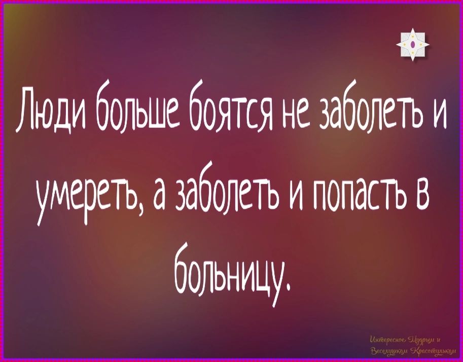 Люди больше боятся не заболеть и умереть, а заболеть и попасть в больницу. Интересное, Мудрым и Веселушкам Красотулькам