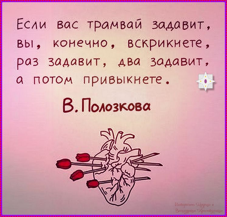 Если вас трамвай задавит, вы, конечно, вскрикнете, раз задавит, два задавит, а потом привыкнете. В. Полозкова