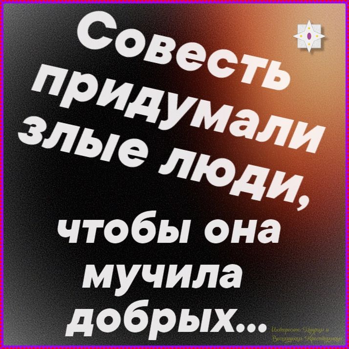 Совесть придумали злые люди, чтобы она мучила добрых...