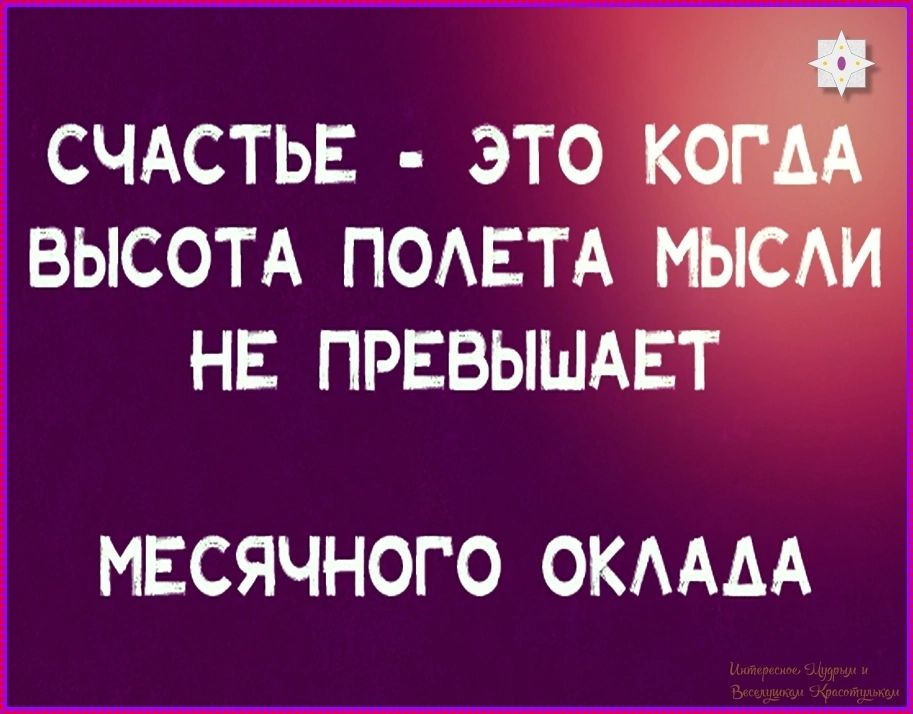 СЧАСТЬЕ - ЭТО КОГДА ВЫСОТА ПОЛЕТА МЫСЛИ НЕ ПРЕВЫШАЕТ МЕСЯЧНОГО ОКЛАДА