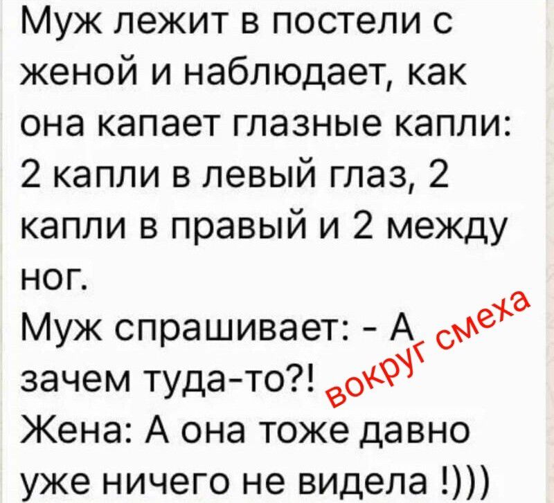 Муж лежит в постели с женой и наблюдает, как она капает глазные капли: 2 капли в левый глаз, 2 капли в правый и 2 между ног. Муж спрашивает: - А зачем туда-то?! Жена: А она тоже давно уже ничего не видела!)))