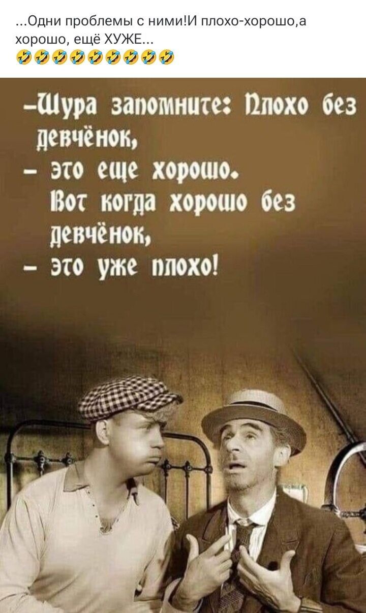 ...Одни проблемы с ними! И плохо-хорошо, а хорошо, ещё ХУЖЕ... 😂😂😂😂😂😂😂😂 -Шура запомните: Плохо без девчёнок, - это ещё хорошо. Вот когда хорошо без девчёнок, - это уже плохо!