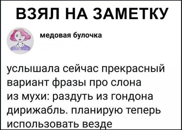 ВЗЯЛ НА ЗАМЕТКУ медовая булочка услышала сейчас прекрасный вариант фразы про слона из мухи: раздуть из гондона дирижабль. планирую теперь использовать везде