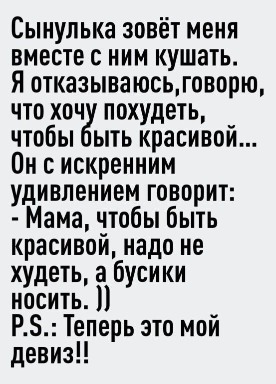Сынулька зовёт меня вместе с ним кушать. Я отказываюсь, говорю, что хочу похудеть, чтобы быть красивой... Он с искренним удивлением говорит: - Мама, чтобы быть красивой, надо не худеть, а бусики носить. )) P.S.: Теперь это мой девиз!!
