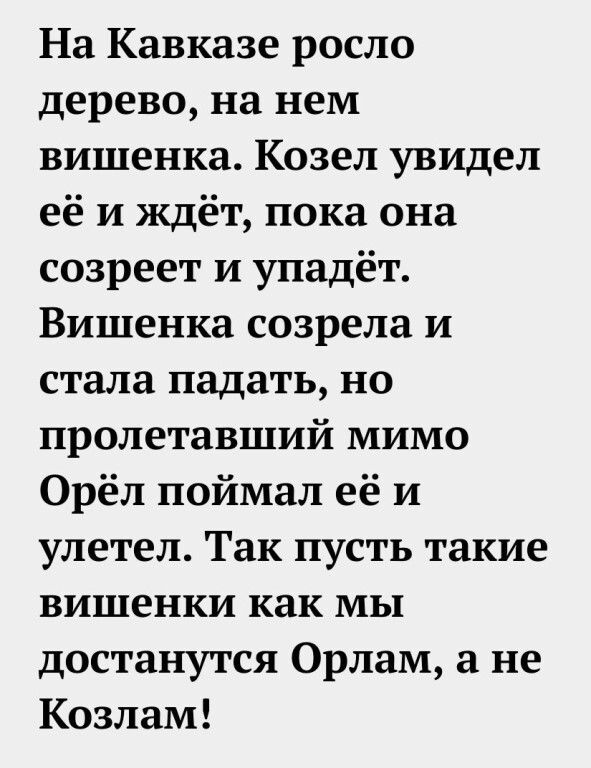 На Кавказе росло дерево, на нем вишенка. Козел увидел её и ждёт, пока она созреет и упадёт. Вишенка созрела и стала падать, но пролетевший мимо Орёл поймал её и улетел. Так пусть такие вишенки как мы достанутся Орлам, а не Козлам!