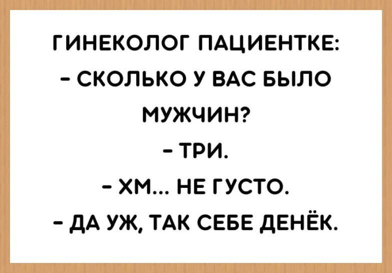 ГИНЕКОЛОГ ПАЦИЕНТКЕ: - СКОЛЬКО У ВАС БЫЛО МУЖЧИН? - ТРИ. - ХМ... НЕ ГУСТО. - ДА УЖ, ТАК СЕБЕ ДЕНЁК.