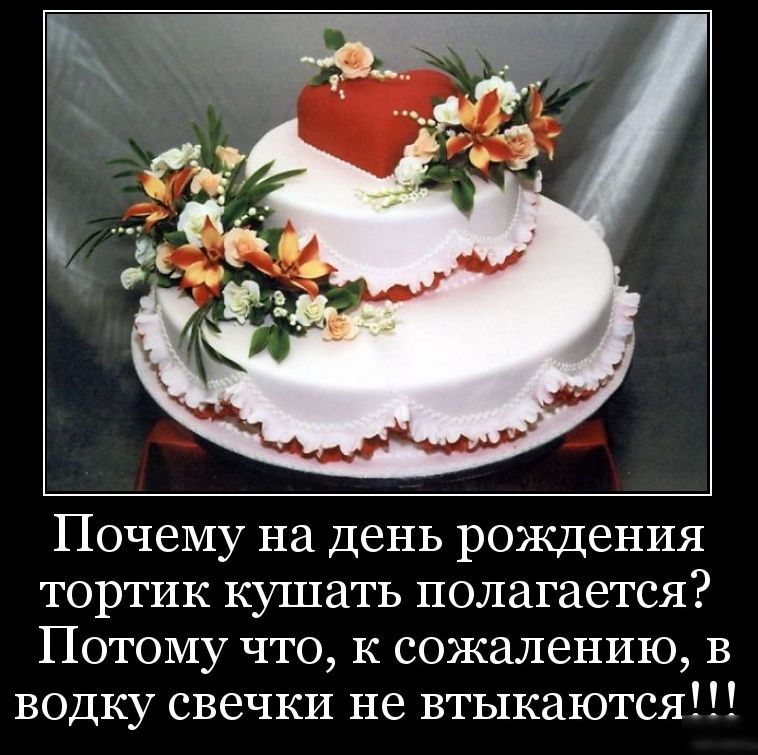 Почему на День рождения тортик кушать полагается Потому что к сожалению В водку свечки не втыкаются