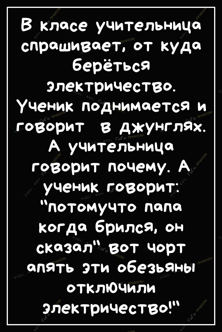 В класе учительница спрашивает от куда берёться электричество Ученик поднимается и говорит в джунглях А учительница говорит почему А ученик говорит потомучто папа когда брился он сказал вот чорт апять эти обезь9ны откЛЮЧили электричество