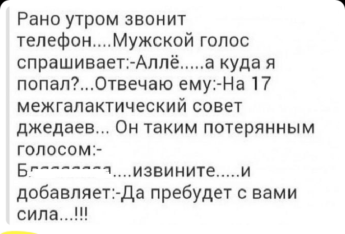 Рано утром звонит телефонМужской голос спрашивает Аллё а куда я попалОтвечаю ему На 17 межгалактический совет джедаев Он таким потерянным голосом Бг извините и добавляет Да пребудет с вами