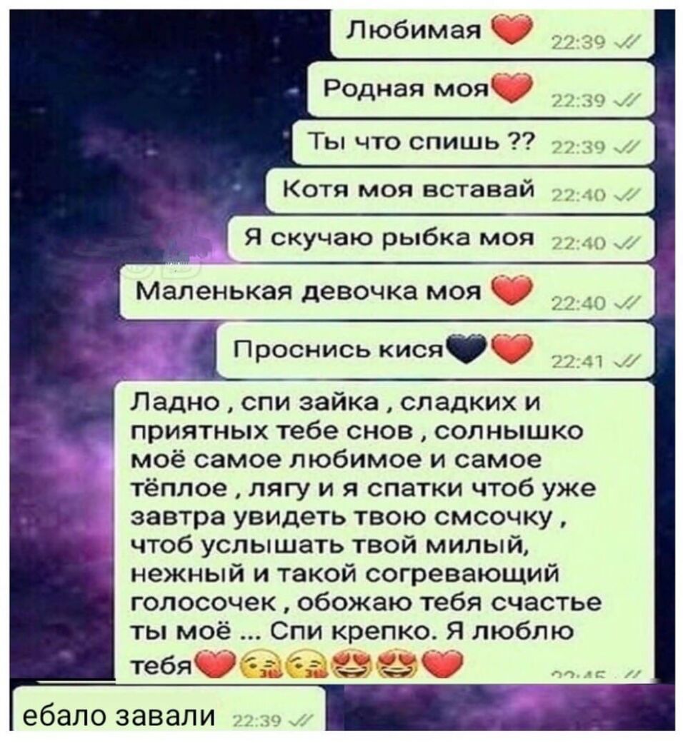 Любимая _ Родная моядч Ты что спишь д Котя моя вставай Я скучаю рыбка моя Маленькая девочка моя Проснись кисядд __ Ладно спи зайка сладких и приятных тебе снов солнышко моё самое любимое и самое тёплое лягу и я спатки чтоб уже завтра увидеть твою смсочку чтоб услышать твой милый нежный и такой согревающий голосочек обожаю тебя счастье ты моё ебало завали