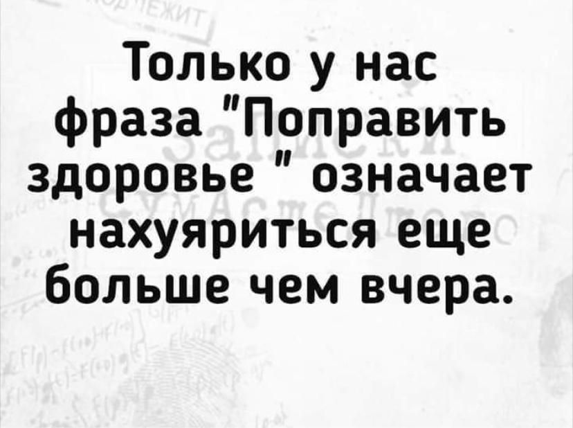 Только у нас фраза Поправить здоровье означает нахуяриться еще больше чем вчера