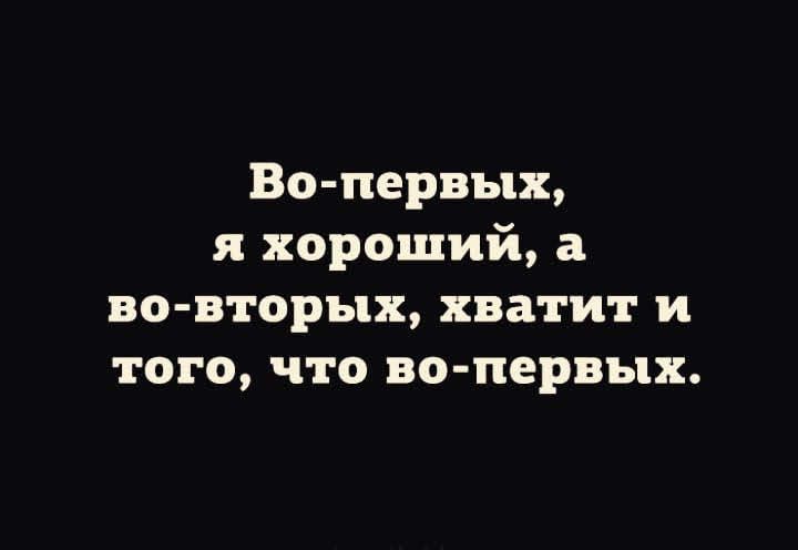 Во первых я хороший во вторых хватит и того что во первых