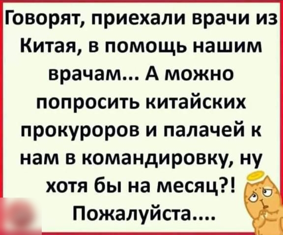 Говорят приехали врачи из Китая в помощь нашим врачам А можно попросить китайских прокуроров и палачей к нам в командировку ну а хотя бы на месяц Пожалуйста