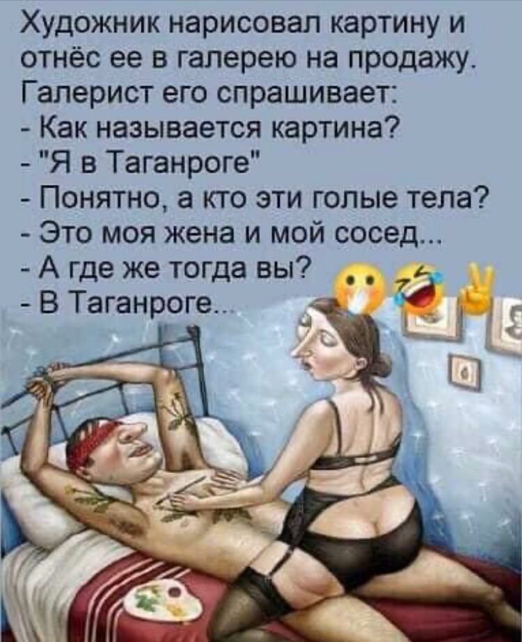 Художник нарисовал картину и отнёс ее в галерею на продажу Галерист его спрашивает Как называется картина Я в Таганроге Понятно а кто эти голые тела Это моя жена и мой сосед А где же тогда вы В Таганроге 33